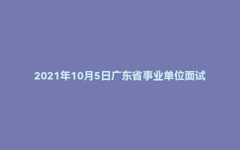 2021年10月5日广东省事业单位面试题（市场监督局）
