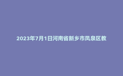 2023年7月1日河南省新乡市凤泉区教师招聘《教育类专业知识》考试题