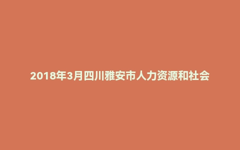 2018年3月四川雅安市人力资源和社会保障局考试《职业能力测试》真题
