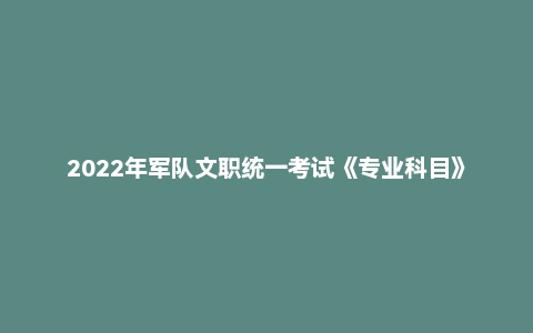 2022年军队文职统一考试《专业科目》管理学类—管理学试卷