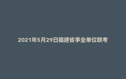 2021年5月29日福建省事业单位联考《综合基础知识》试题