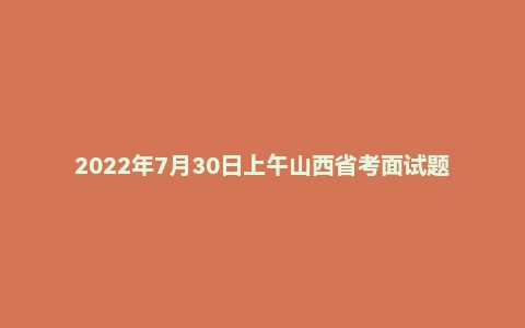 2022年7月30日上午山西省考面试题（省直）