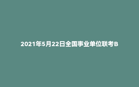2021年5月22日全国事业单位联考B类《综合应用能力》试题