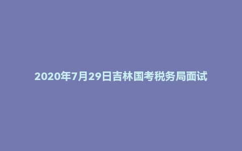 2020年7月29日吉林国考税务局面试题