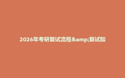 2026年考研复试流程&复试如何准备