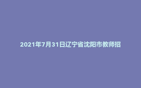 2021年7月31日辽宁省沈阳市教师招聘考试《教育理论知识测验》真题