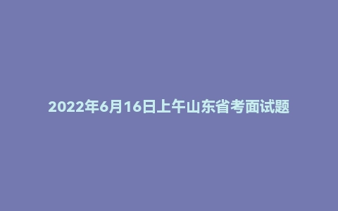 2022年6月16日上午山东省考面试题(公安系统)