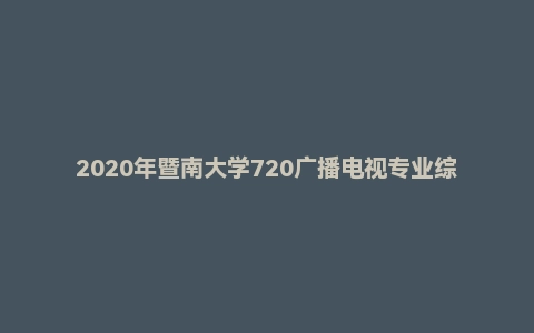 2020年暨南大学720广播电视专业综合能力考研真题
