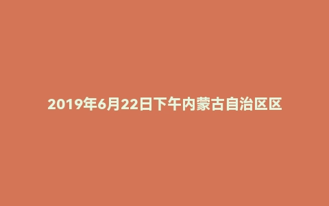 2019年6月22日下午内蒙古自治区区考面试真题