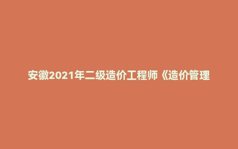 安徽2021年二级造价工程师《造价管理》真题答案及解析