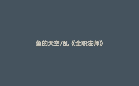 鱼的天空/乱《全职法师》