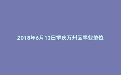 2018年6月13日重庆万州区事业单位面试真题