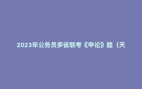 2023年公务员多省联考《申论》题(天津乡镇卷)