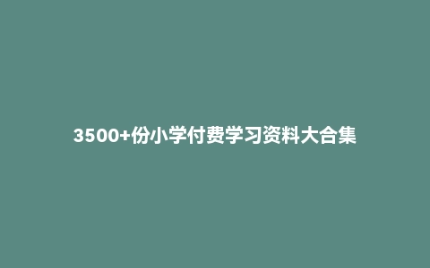 3500+份小学付费学习资料大合集