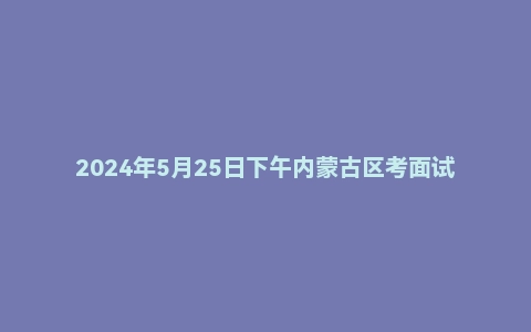 2024年5月25日下午内蒙古区考面试题