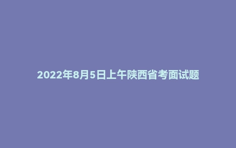 2022年8月5日上午陕西省考面试题