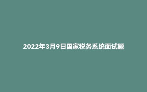 2022年3月9日国家税务系统面试题