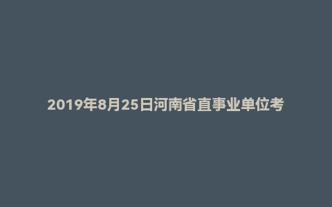 2019年8月25日河南省直事业单位考试《公共基础知识》试题
