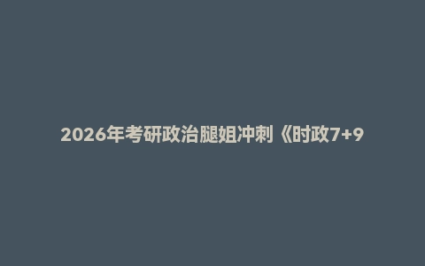 2026年考研政治腿姐冲刺《时政7+9页纸》《拆真题》《核心重点必背500句》《考点清单》《刷题计划》