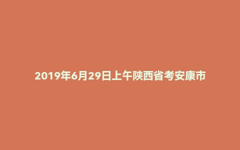 2019年6月29日上午陕西省考安康市面试真题