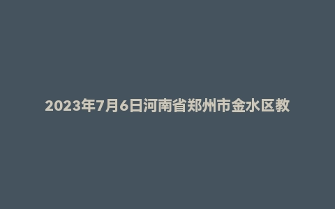 2023年7月6日河南省郑州市金水区教师招聘《教育综合知识》考试题