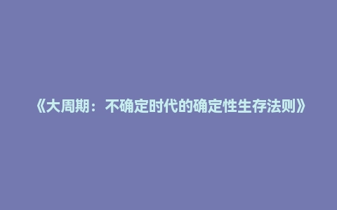 《大周期：不确定时代的确定性生存法则》