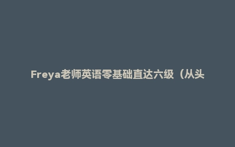 Freya老师英语零基础直达六级（从头开始学英语）