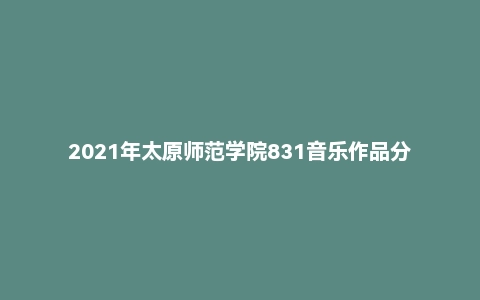 2021年太原师范学院831音乐作品分析考研试题