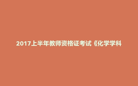 2017上半年教师资格证考试《化学学科知识与教学能力》(初级中学)真题