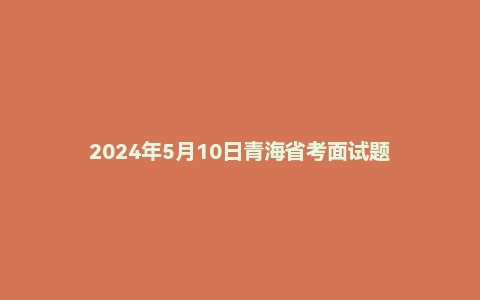 2024年5月10日青海省考面试题