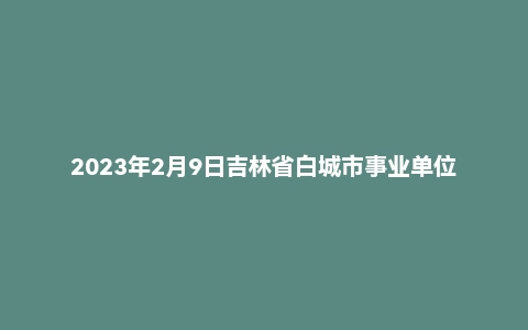 2023年2月9日吉林省白城市事业单位面试题（基层专干）