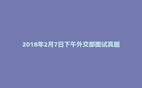 2018年2月7日下午外交部面试真题