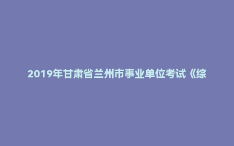 2019年甘肃省兰州市事业单位考试《综合基础知识》试题(管理类)