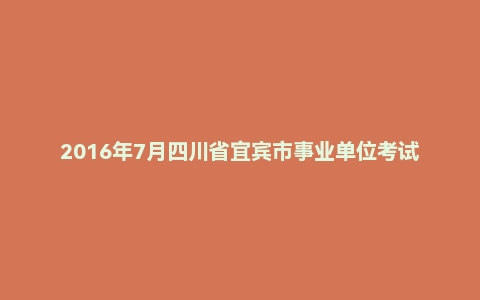 2016年7月四川省宜宾市事业单位考试《公共基础知识》真题