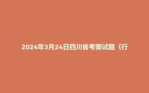 2024年3月24日四川省考面试题(行政执法、公检法司)