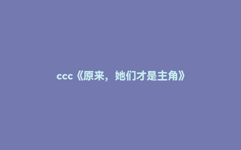 ccc《原来，她们才是主角》