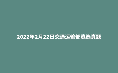 2022年2月22日交通运输部遴选真题