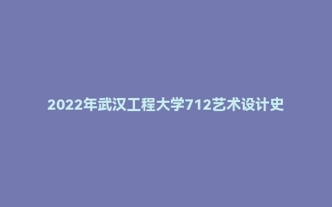 2022年武汉工程大学712艺术设计史论考研真题