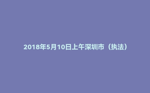 2018年5月10日上午深圳市（执法）面试真题