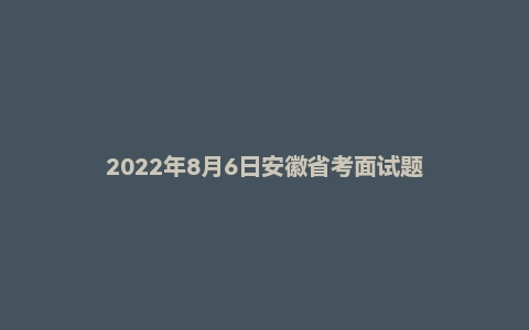 2022年8月6日安徽省考面试题