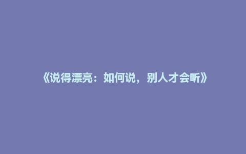 《说得漂亮：如何说，别人才会听》