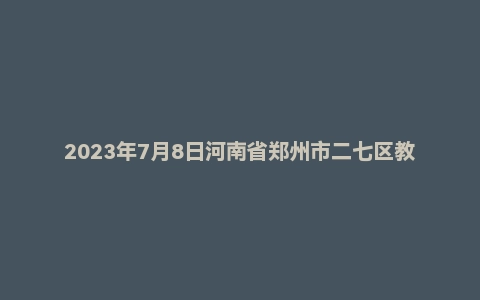 2023年7月8日河南省郑州市二七区教师招聘《教育综合知识》考试题