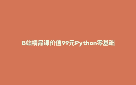 B站精品课价值99元Python零基础30天速通(小白定制版)(完结)【15G】