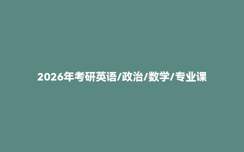 2026年考研英语/政治/数学/专业课各机构全程班