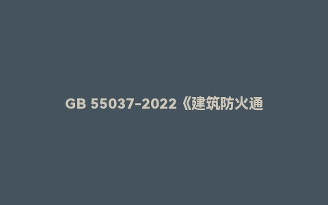 GB 55037-2022《建筑防火通用规范》