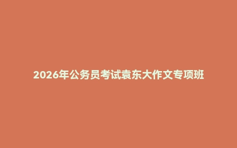 2026年公务员考试袁东大作文专项班