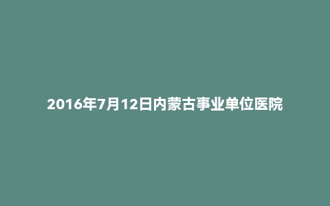 2016年7月12日内蒙古事业单位医院计算机岗面试真题