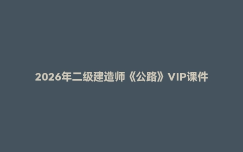 2026年二级建造师《公路》VIP课件