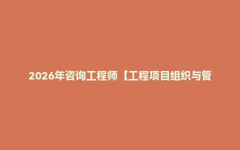 2026年咨询工程师【工程项目组织与管理】VIP课程