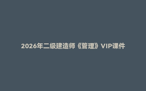 2026年二级建造师《管理》VIP课件